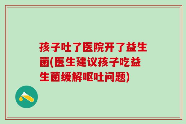 孩子吐了医院开了益生菌(医生建议孩子吃益生菌缓解呕吐问题)