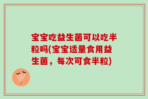 宝宝吃益生菌可以吃半粒吗(宝宝适量食用益生菌,每次可食半粒) 宝宝吃益生菌可以吃半粒吗(宝宝适量食用益生菌,每次可食半粒)