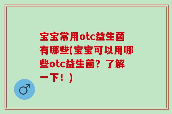宝宝常用otc益生菌有哪些(宝宝可以用哪些otc益生菌？了解一下！)