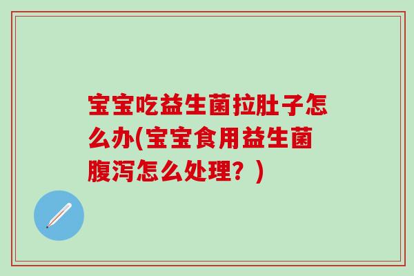 宝宝吃益生菌拉肚子怎么办(宝宝食用益生菌腹泻怎么处理？)