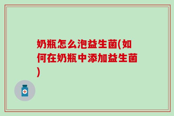 奶瓶怎么泡益生菌(如何在奶瓶中添加益生菌)
