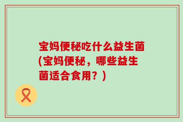 宝妈便秘吃什么益生菌(宝妈便秘，哪些益生菌适合食用？)