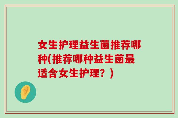 女生护理益生菌推荐哪种(推荐哪种益生菌最适合女生护理？)