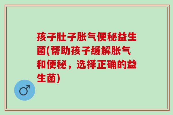 孩子肚子胀气便秘益生菌(帮助孩子缓解胀气和便秘，选择正确的益生菌)