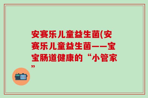 安赛乐儿童益生菌(安赛乐儿童益生菌——宝宝肠道健康的“小管家”