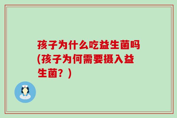 孩子为什么吃益生菌吗(孩子为何需要摄入益生菌？)