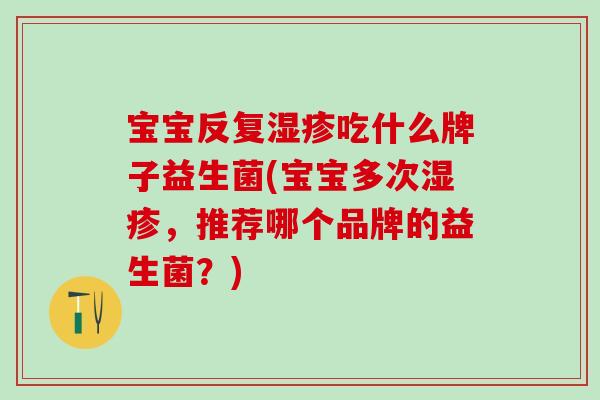 宝宝反复湿疹吃什么牌子益生菌(宝宝多次湿疹，推荐哪个品牌的益生菌？)