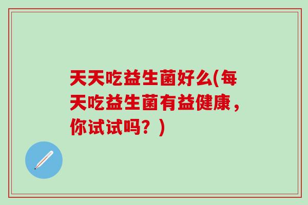天天吃益生菌好么(每天吃益生菌有益健康，你试试吗？)