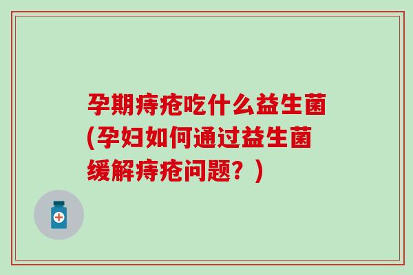 孕期痔疮吃什么益生菌(孕妇如何通过益生菌缓解痔疮问题？)
