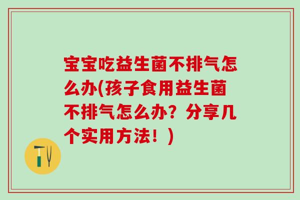 宝宝吃益生菌不排气怎么办(孩子食用益生菌不排气怎么办？分享几个实用方法！)