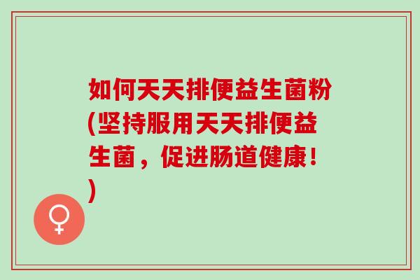 如何天天排便益生菌粉(坚持服用天天排便益生菌，促进肠道健康！)