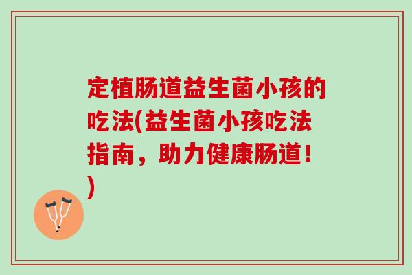 定植肠道益生菌小孩的吃法(益生菌小孩吃法指南，助力健康肠道！)
