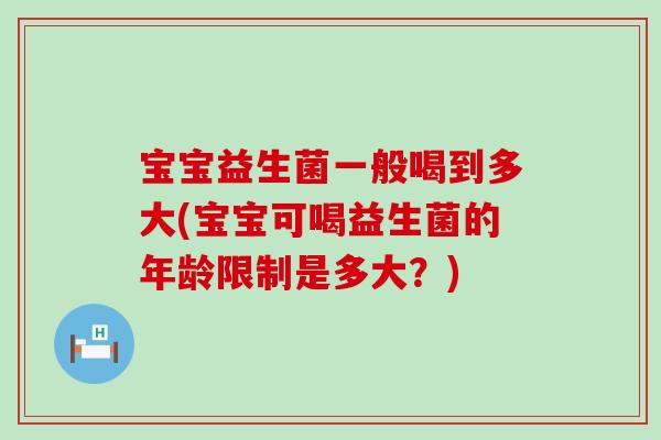 宝宝益生菌一般喝到多大(宝宝可喝益生菌的年龄限制是多大？)