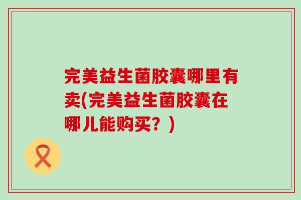 完美益生菌胶囊哪里有卖(完美益生菌胶囊在哪儿能购买？)