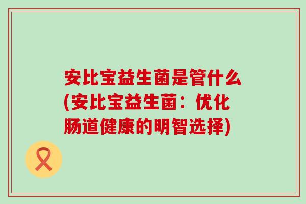 安比宝益生菌是管什么(安比宝益生菌：优化肠道健康的明智选择)