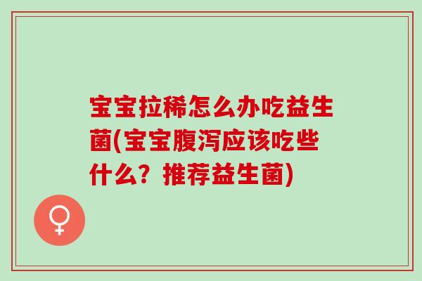 宝宝拉稀怎么办吃益生菌(宝宝腹泻应该吃些什么？推荐益生菌)