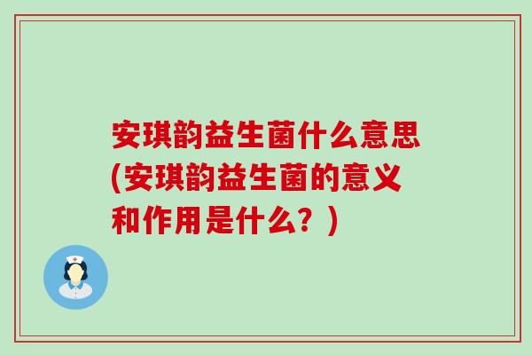 安琪韵益生菌什么意思(安琪韵益生菌的意义和作用是什么？)
