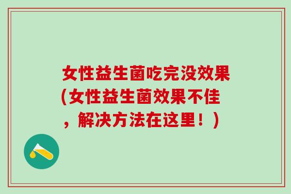 女性益生菌吃完没效果(女性益生菌效果不佳，解决方法在这里！)