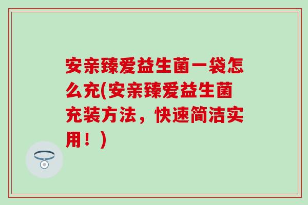 安亲臻爱益生菌一袋怎么充(安亲臻爱益生菌充装方法，快速简洁实用！)