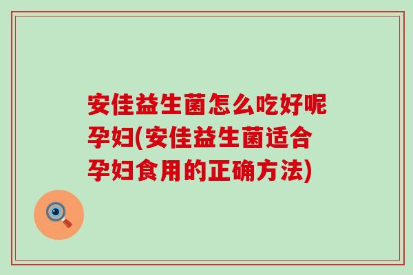 安佳益生菌怎么吃好呢孕妇(安佳益生菌适合孕妇食用的正确方法)