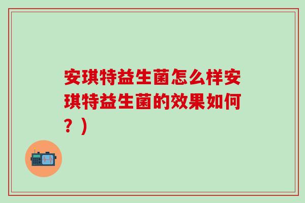 安琪特益生菌怎么样安琪特益生菌的效果如何？)