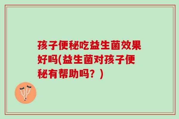 孩子吃益生菌效果好吗(益生菌对孩子有帮助吗？)
