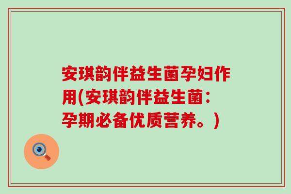 安琪韵伴益生菌孕妇作用(安琪韵伴益生菌：孕期必备优质营养。)