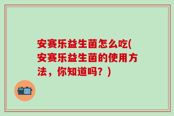 安赛乐益生菌怎么吃(安赛乐益生菌的使用方法，你知道吗？)
