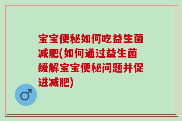 宝宝便秘如何吃益生菌减肥(如何通过益生菌缓解宝宝便秘问题并促进减肥)