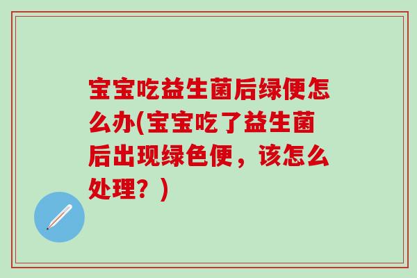 宝宝吃益生菌后绿便怎么办(宝宝吃了益生菌后出现绿色便，该怎么处理？)
