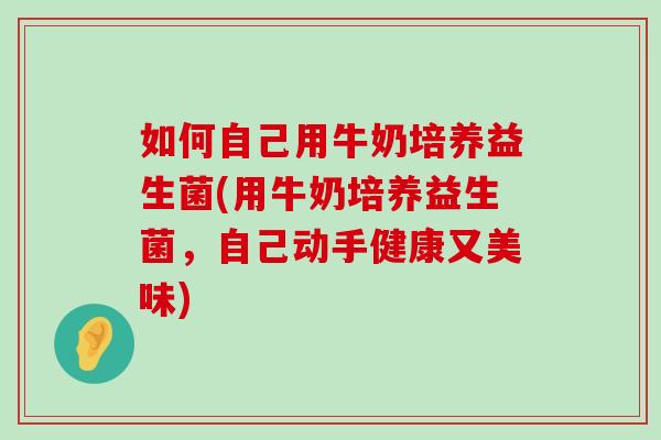 如何自己用牛奶培养益生菌(用牛奶培养益生菌，自己动手健康又美味)