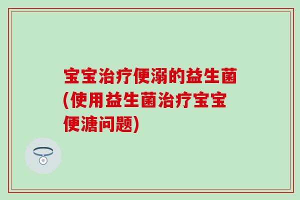 宝宝治疗便溺的益生菌(使用益生菌治疗宝宝便溏问题)