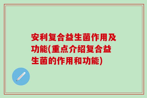 安利复合益生菌作用及功能(重点介绍复合益生菌的作用和功能)