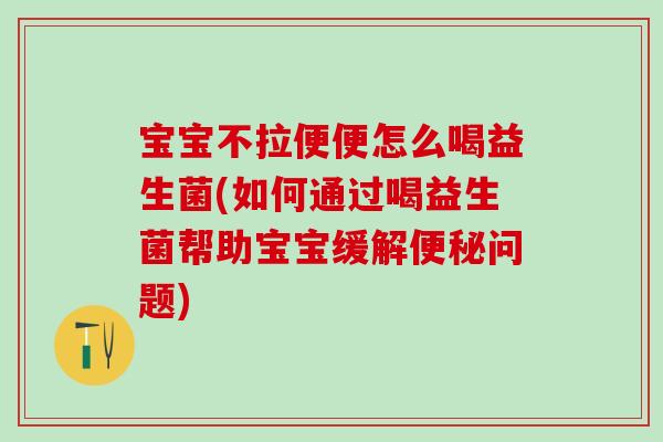 宝宝不拉便便怎么喝益生菌(如何通过喝益生菌帮助宝宝缓解便秘问题)