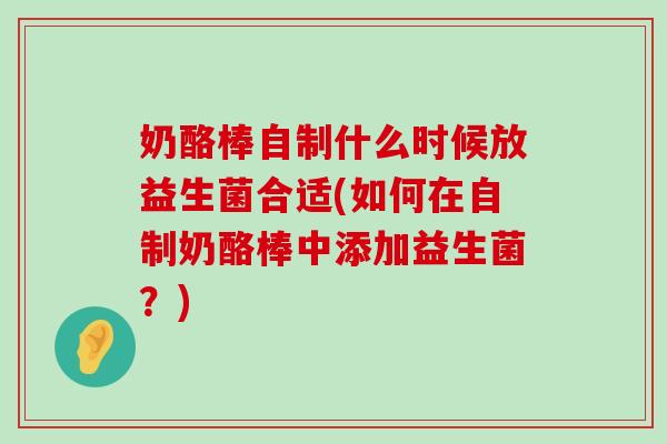 奶酪棒自制什么时候放益生菌合适(如何在自制奶酪棒中添加益生菌？)