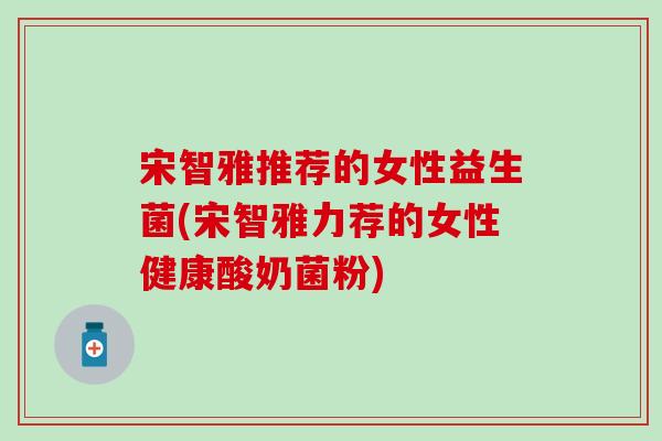 宋智雅推荐的女性益生菌(宋智雅力荐的女性健康酸奶菌粉)