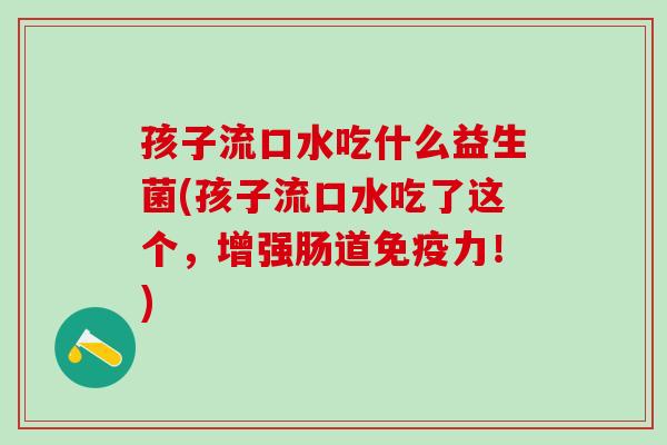 孩子流口水吃什么益生菌(孩子流口水吃了这个，增强肠道免疫力！)