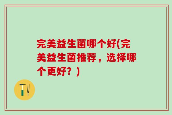 完美益生菌哪个好(完美益生菌推荐，选择哪个更好？)