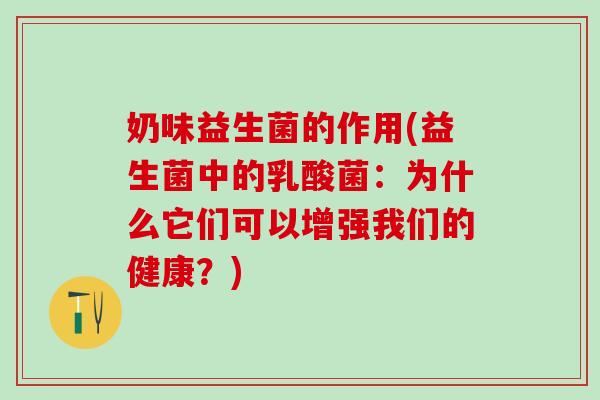 奶味益生菌的作用(益生菌中的乳酸菌：为什么它们可以增强我们的健康？)