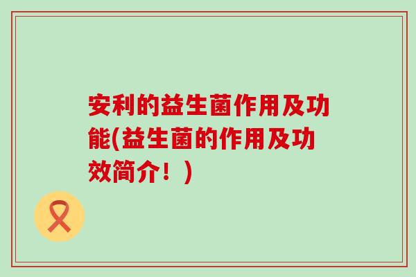 安利的益生菌作用及功能(益生菌的作用及功效简介！)