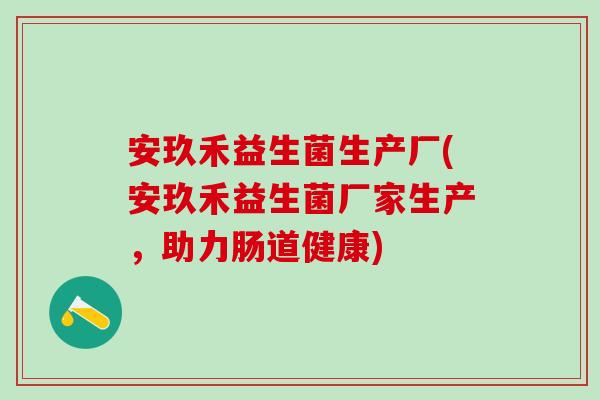 安玖禾益生菌生产厂(安玖禾益生菌厂家生产，助力肠道健康)
