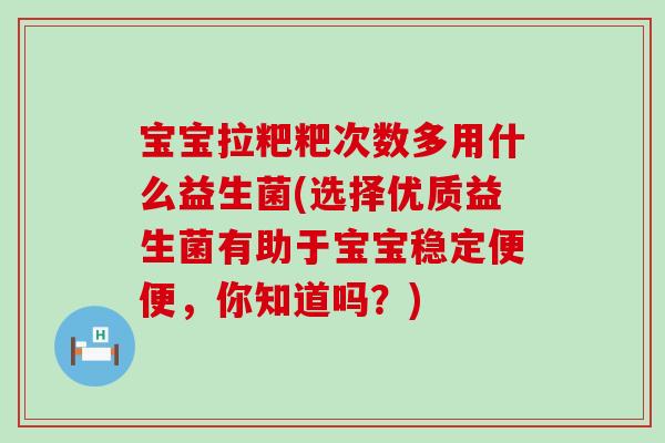宝宝拉粑粑次数多用什么益生菌(选择优质益生菌有助于宝宝稳定便便，你知道吗？)
