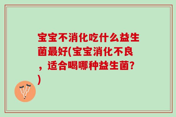 宝宝不消化吃什么益生菌最好(宝宝消化不良，适合喝哪种益生菌？)
