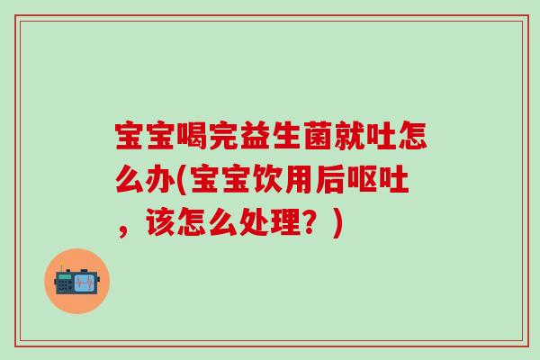宝宝喝完益生菌就吐怎么办(宝宝饮用后呕吐，该怎么处理？)