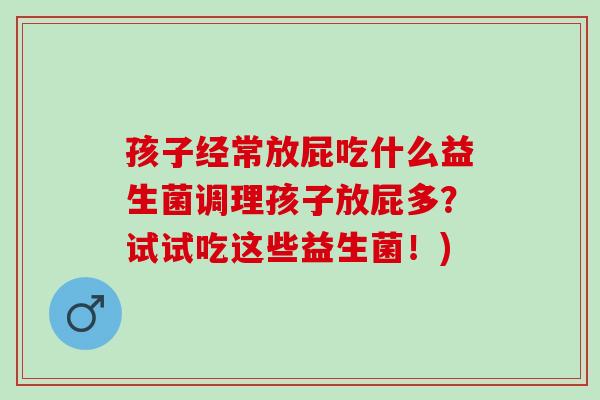 孩子经常放屁吃什么益生菌调理孩子放屁多？试试吃这些益生菌！)