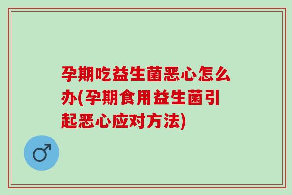 孕期吃益生菌恶心怎么办(孕期食用益生菌引起恶心应对方法)