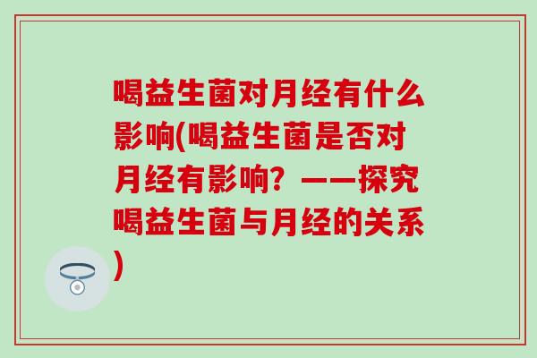 喝益生菌对有什么影响(喝益生菌是否对有影响？——探究喝益生菌与的关系)