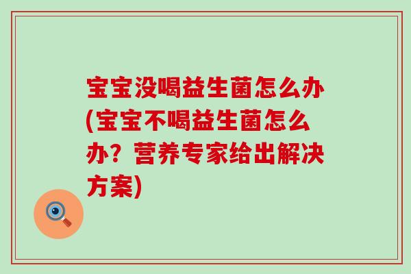 宝宝没喝益生菌怎么办(宝宝不喝益生菌怎么办?营养专家给出解决方案) 宝宝没喝益生菌怎么办(宝宝不喝益生菌怎么办?营养专家给出解决方案)