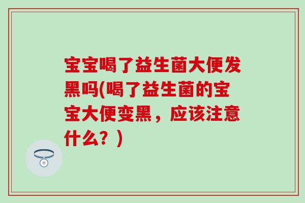 宝宝喝了益生菌大便发黑吗(喝了益生菌的宝宝大便变黑，应该注意什么？)