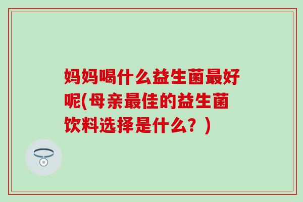 妈妈喝什么益生菌最好呢(母亲最佳的益生菌饮料选择是什么？)